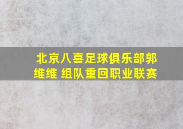 北京八喜足球俱乐部郭维维 组队重回职业联赛